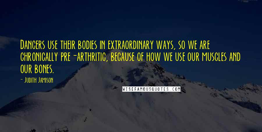 Judith Jamison Quotes: Dancers use their bodies in extraordinary ways, so we are chronically pre-arthritic, because of how we use our muscles and our bones.