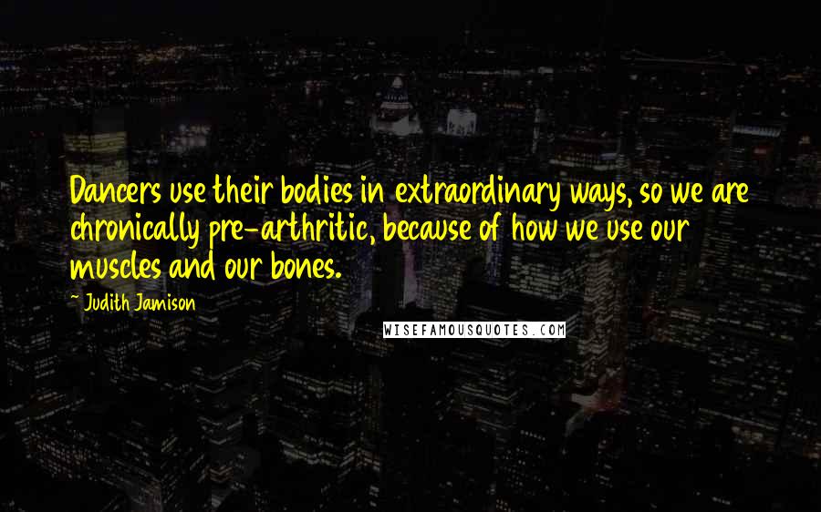 Judith Jamison Quotes: Dancers use their bodies in extraordinary ways, so we are chronically pre-arthritic, because of how we use our muscles and our bones.