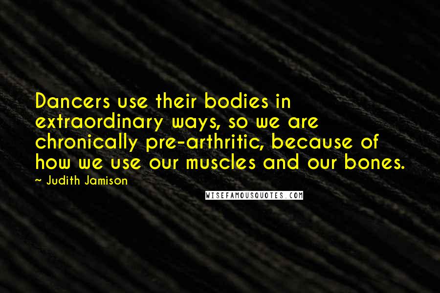 Judith Jamison Quotes: Dancers use their bodies in extraordinary ways, so we are chronically pre-arthritic, because of how we use our muscles and our bones.