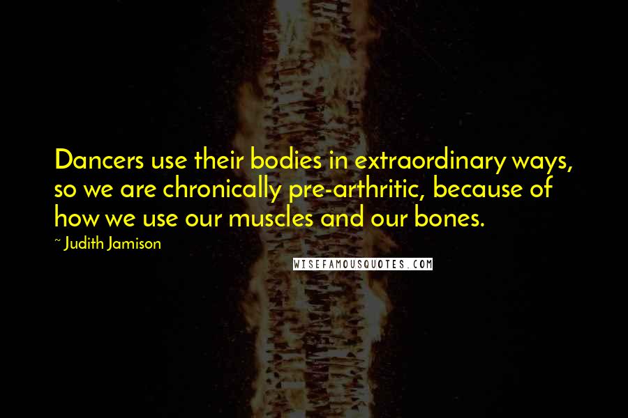 Judith Jamison Quotes: Dancers use their bodies in extraordinary ways, so we are chronically pre-arthritic, because of how we use our muscles and our bones.