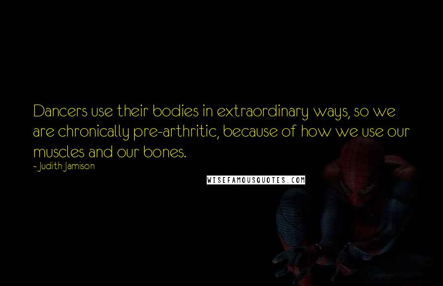 Judith Jamison Quotes: Dancers use their bodies in extraordinary ways, so we are chronically pre-arthritic, because of how we use our muscles and our bones.