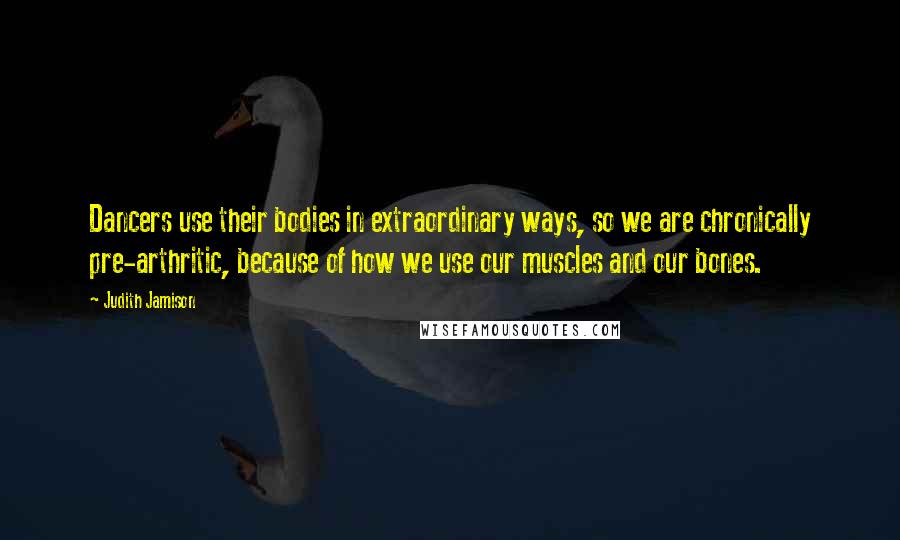 Judith Jamison Quotes: Dancers use their bodies in extraordinary ways, so we are chronically pre-arthritic, because of how we use our muscles and our bones.