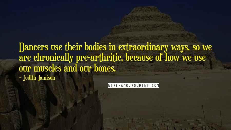 Judith Jamison Quotes: Dancers use their bodies in extraordinary ways, so we are chronically pre-arthritic, because of how we use our muscles and our bones.