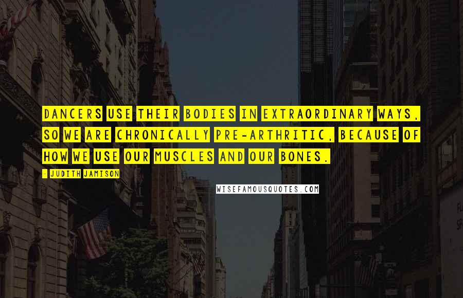 Judith Jamison Quotes: Dancers use their bodies in extraordinary ways, so we are chronically pre-arthritic, because of how we use our muscles and our bones.