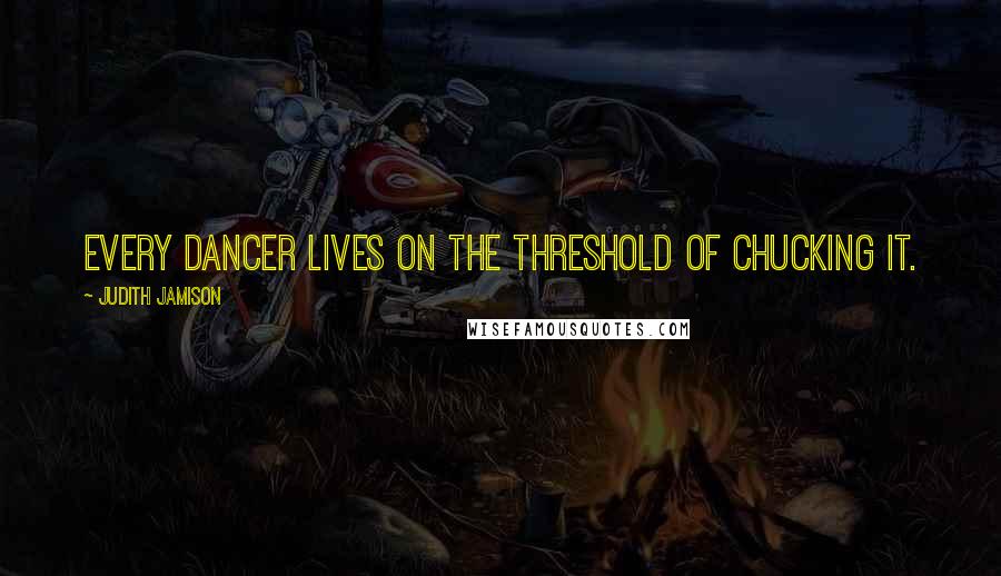 Judith Jamison Quotes: Every dancer lives on the threshold of chucking it.