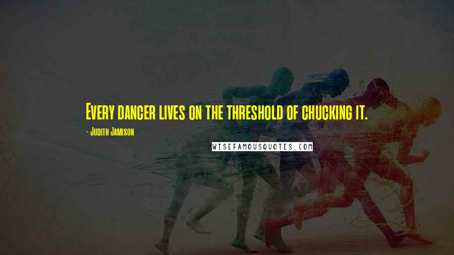 Judith Jamison Quotes: Every dancer lives on the threshold of chucking it.