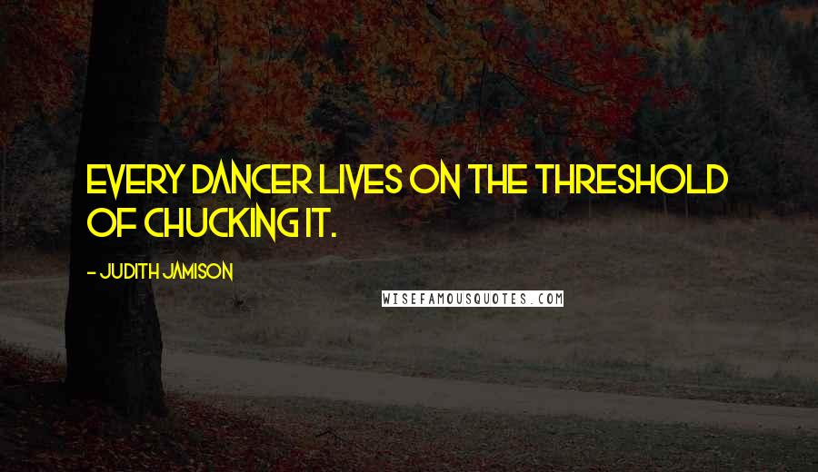 Judith Jamison Quotes: Every dancer lives on the threshold of chucking it.