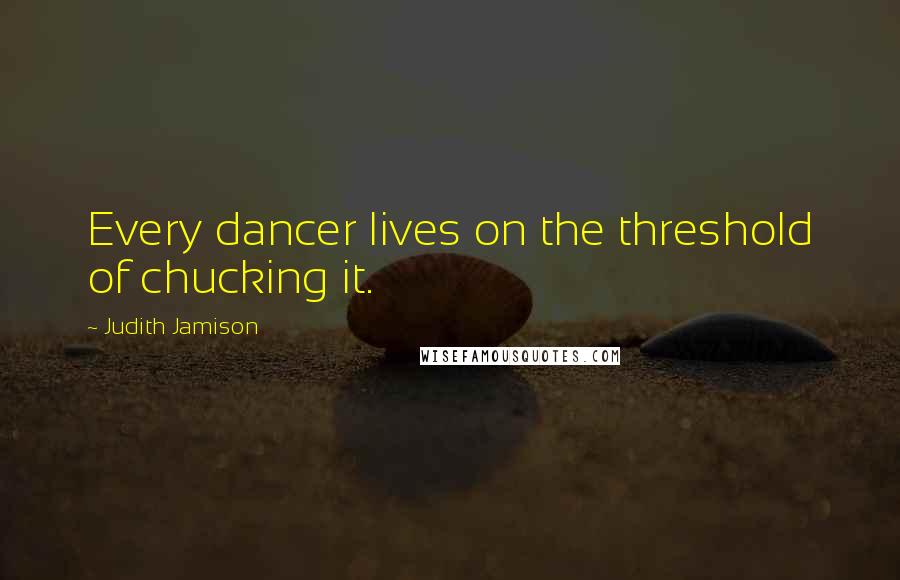 Judith Jamison Quotes: Every dancer lives on the threshold of chucking it.