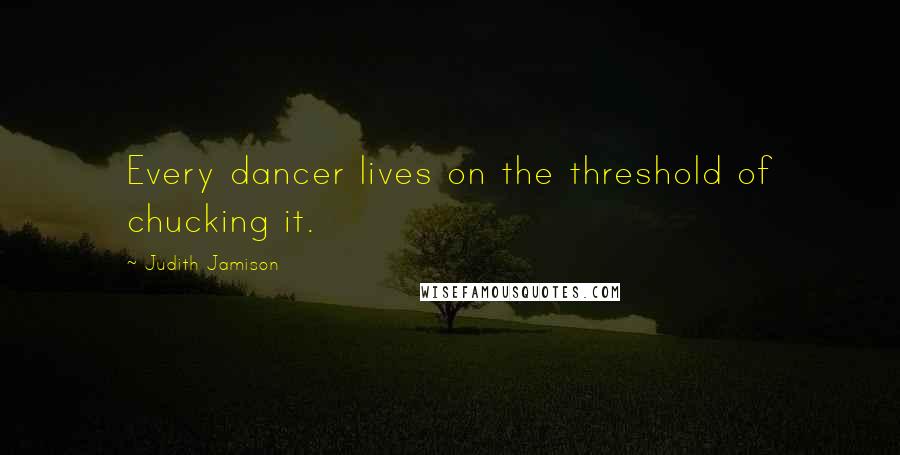 Judith Jamison Quotes: Every dancer lives on the threshold of chucking it.