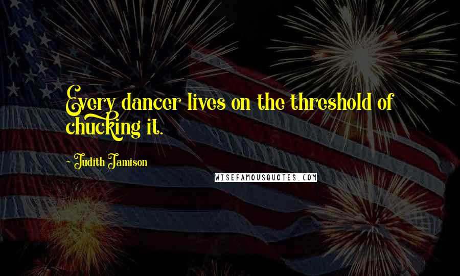 Judith Jamison Quotes: Every dancer lives on the threshold of chucking it.