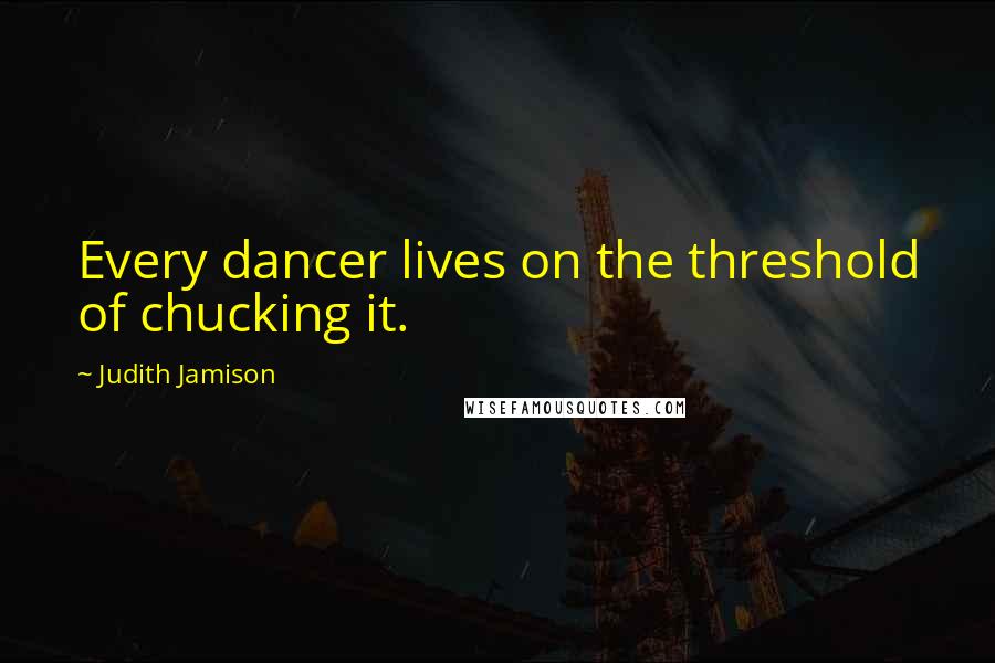 Judith Jamison Quotes: Every dancer lives on the threshold of chucking it.