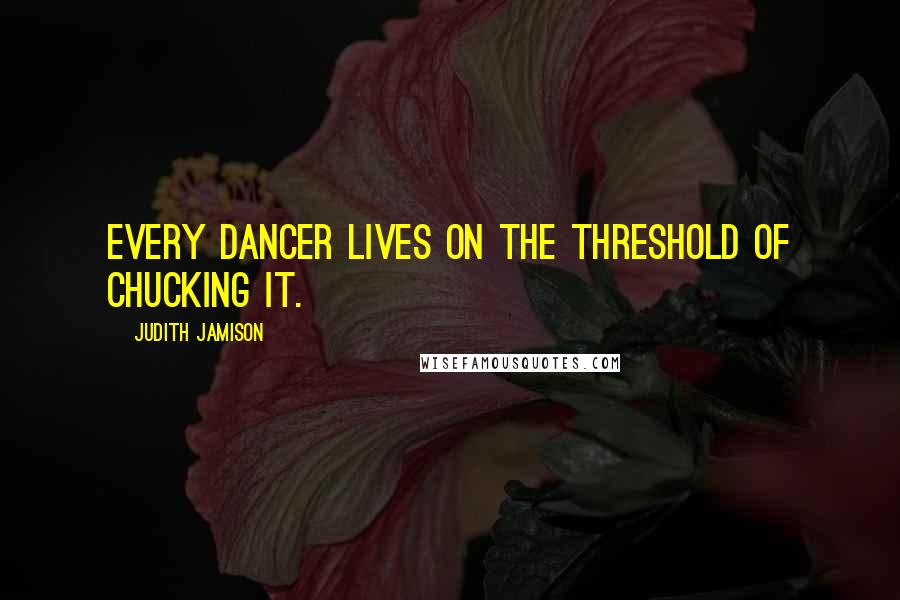 Judith Jamison Quotes: Every dancer lives on the threshold of chucking it.