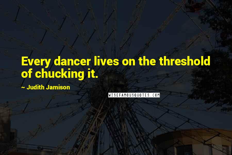 Judith Jamison Quotes: Every dancer lives on the threshold of chucking it.