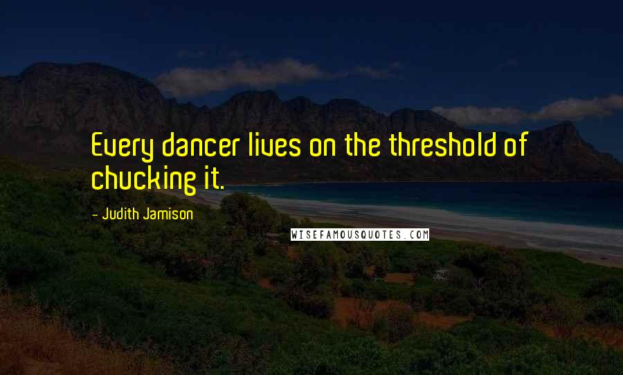 Judith Jamison Quotes: Every dancer lives on the threshold of chucking it.