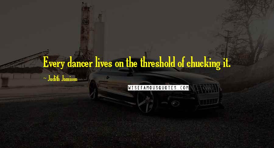 Judith Jamison Quotes: Every dancer lives on the threshold of chucking it.