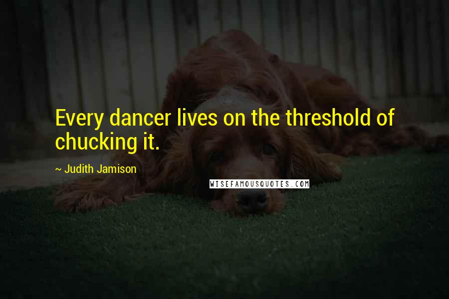 Judith Jamison Quotes: Every dancer lives on the threshold of chucking it.