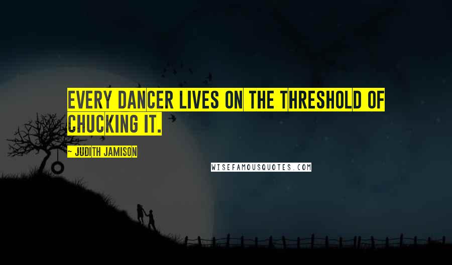 Judith Jamison Quotes: Every dancer lives on the threshold of chucking it.
