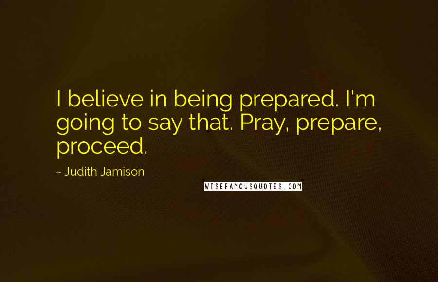 Judith Jamison Quotes: I believe in being prepared. I'm going to say that. Pray, prepare, proceed.