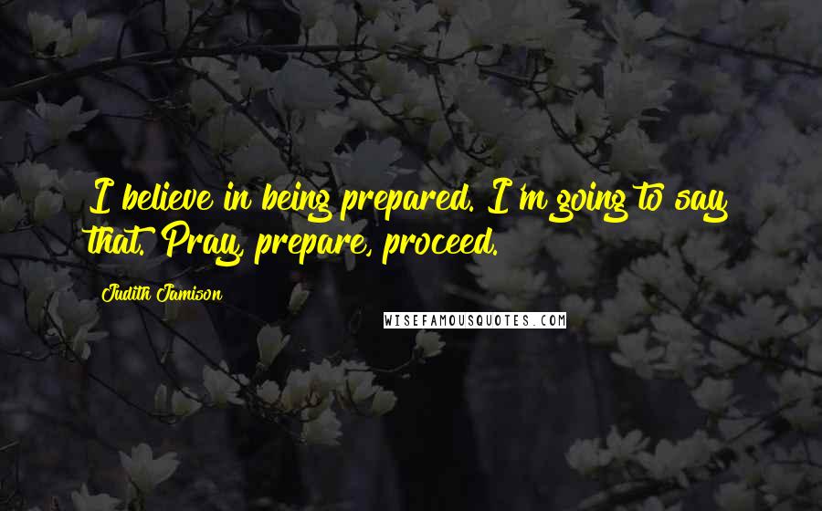 Judith Jamison Quotes: I believe in being prepared. I'm going to say that. Pray, prepare, proceed.