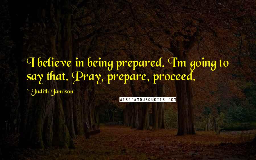 Judith Jamison Quotes: I believe in being prepared. I'm going to say that. Pray, prepare, proceed.