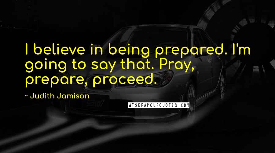 Judith Jamison Quotes: I believe in being prepared. I'm going to say that. Pray, prepare, proceed.