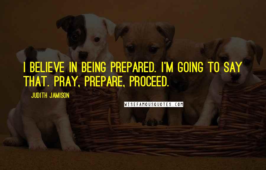 Judith Jamison Quotes: I believe in being prepared. I'm going to say that. Pray, prepare, proceed.