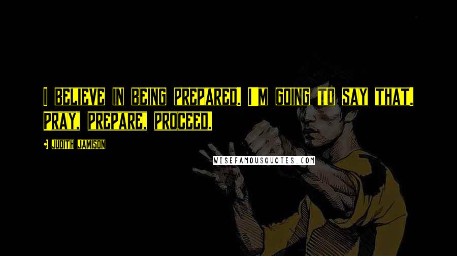 Judith Jamison Quotes: I believe in being prepared. I'm going to say that. Pray, prepare, proceed.