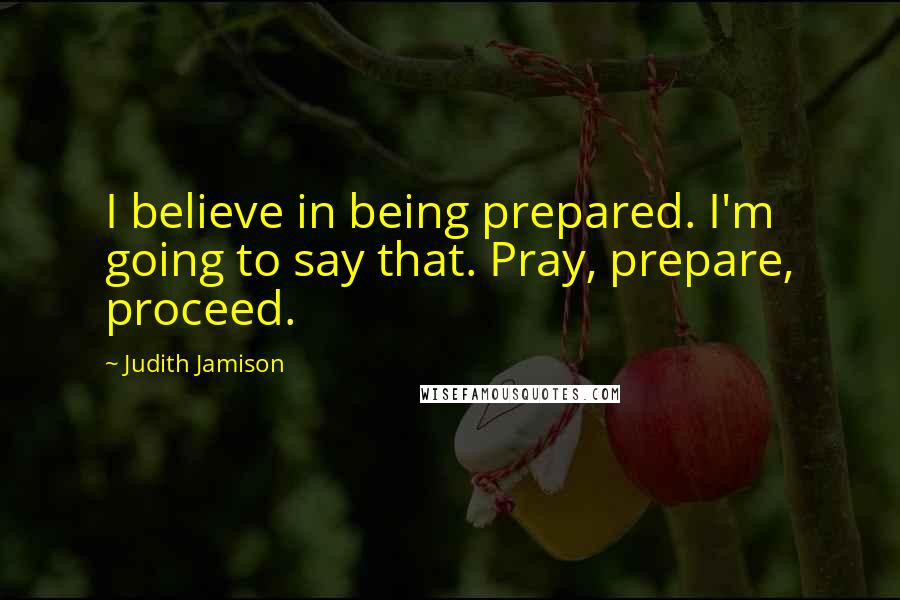 Judith Jamison Quotes: I believe in being prepared. I'm going to say that. Pray, prepare, proceed.