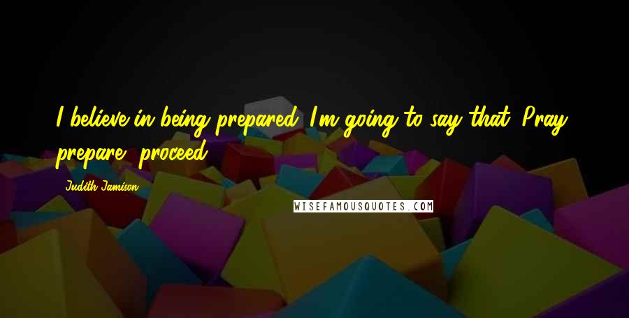 Judith Jamison Quotes: I believe in being prepared. I'm going to say that. Pray, prepare, proceed.