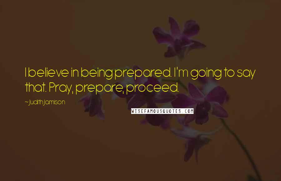 Judith Jamison Quotes: I believe in being prepared. I'm going to say that. Pray, prepare, proceed.