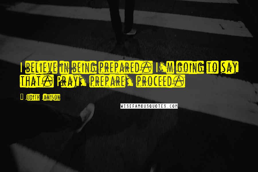 Judith Jamison Quotes: I believe in being prepared. I'm going to say that. Pray, prepare, proceed.