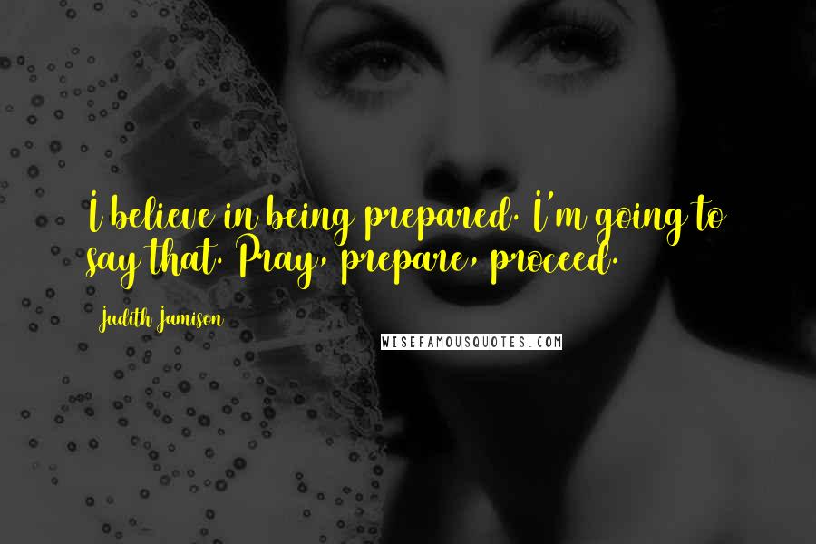 Judith Jamison Quotes: I believe in being prepared. I'm going to say that. Pray, prepare, proceed.