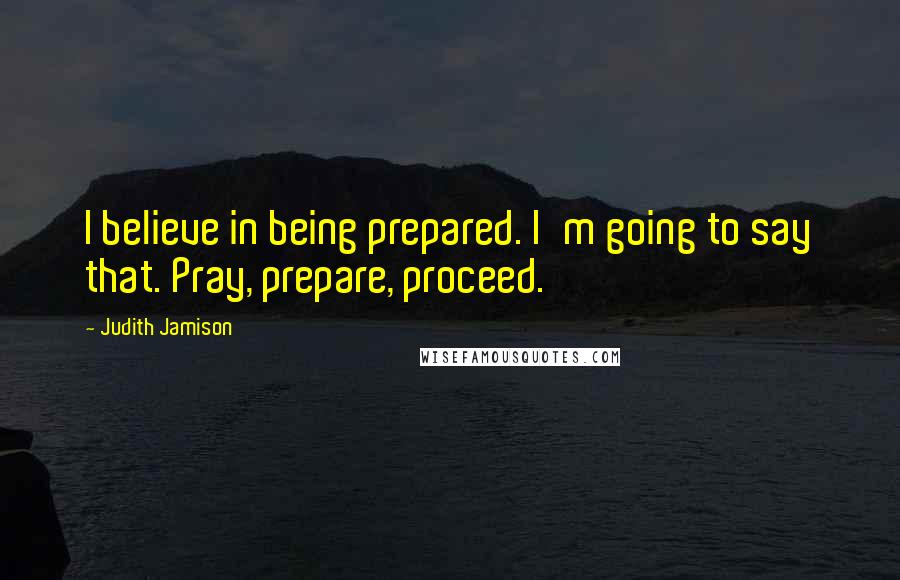 Judith Jamison Quotes: I believe in being prepared. I'm going to say that. Pray, prepare, proceed.