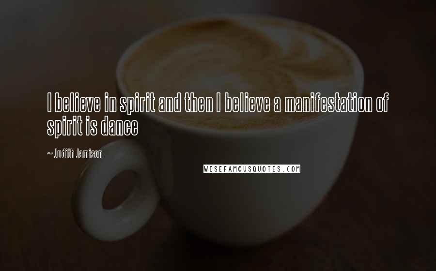 Judith Jamison Quotes: I believe in spirit and then I believe a manifestation of spirit is dance