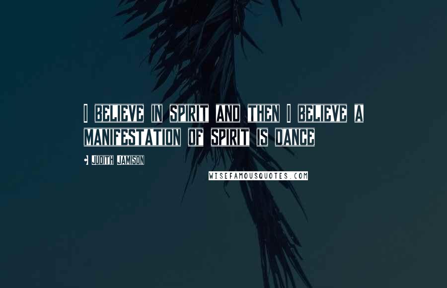 Judith Jamison Quotes: I believe in spirit and then I believe a manifestation of spirit is dance
