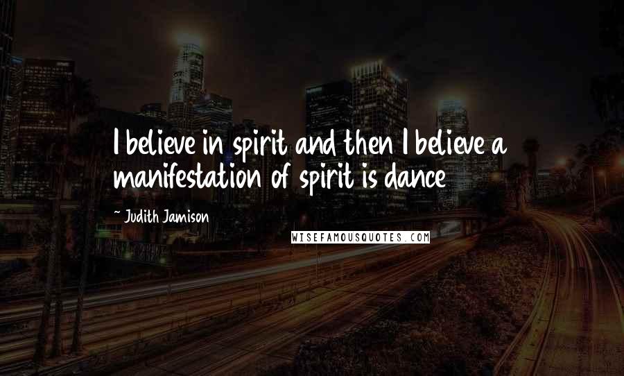 Judith Jamison Quotes: I believe in spirit and then I believe a manifestation of spirit is dance