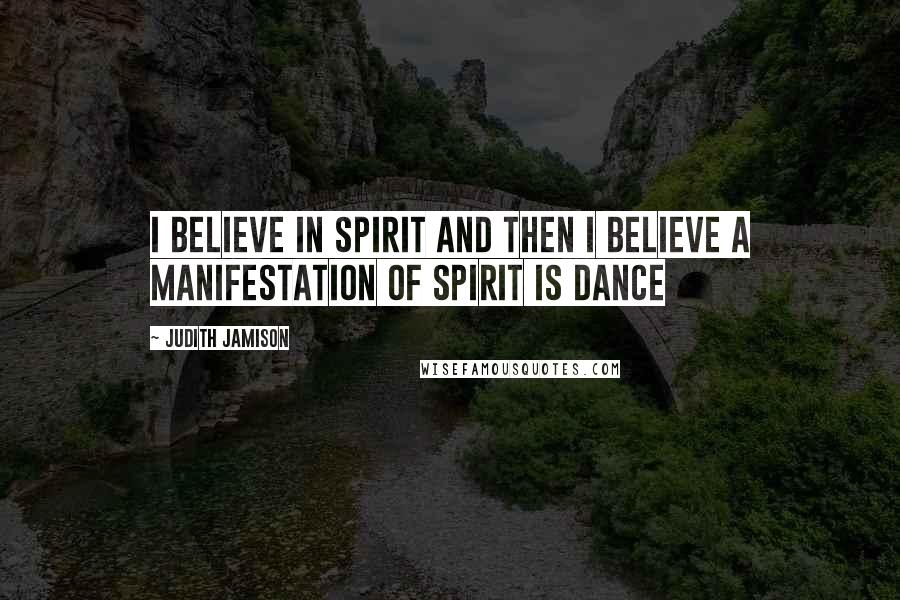Judith Jamison Quotes: I believe in spirit and then I believe a manifestation of spirit is dance