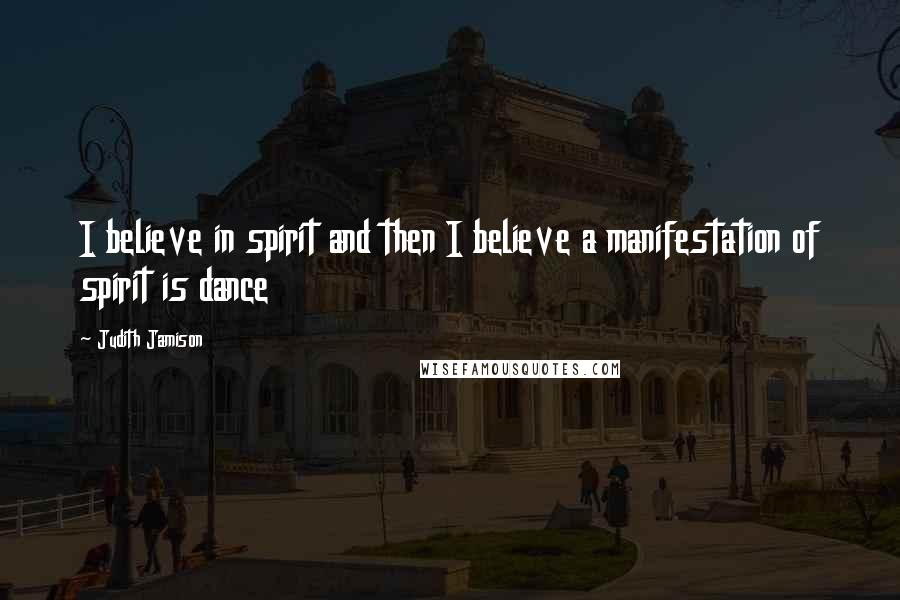 Judith Jamison Quotes: I believe in spirit and then I believe a manifestation of spirit is dance