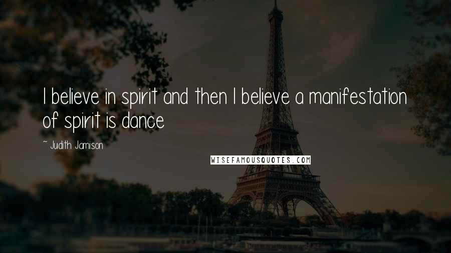 Judith Jamison Quotes: I believe in spirit and then I believe a manifestation of spirit is dance