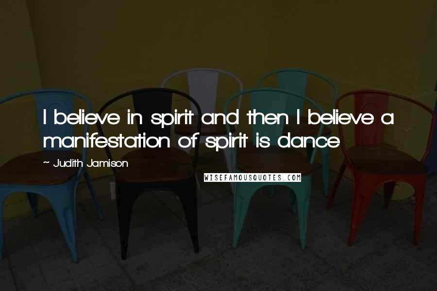 Judith Jamison Quotes: I believe in spirit and then I believe a manifestation of spirit is dance