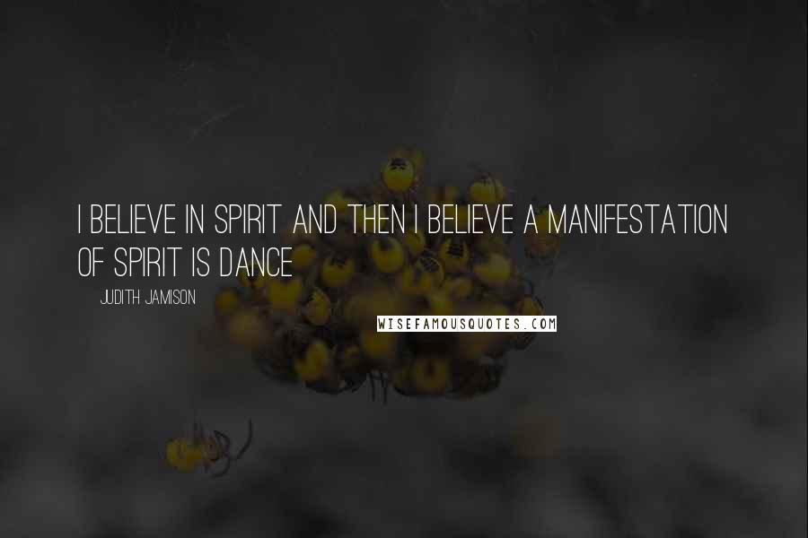 Judith Jamison Quotes: I believe in spirit and then I believe a manifestation of spirit is dance