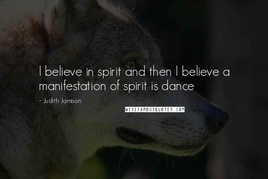 Judith Jamison Quotes: I believe in spirit and then I believe a manifestation of spirit is dance