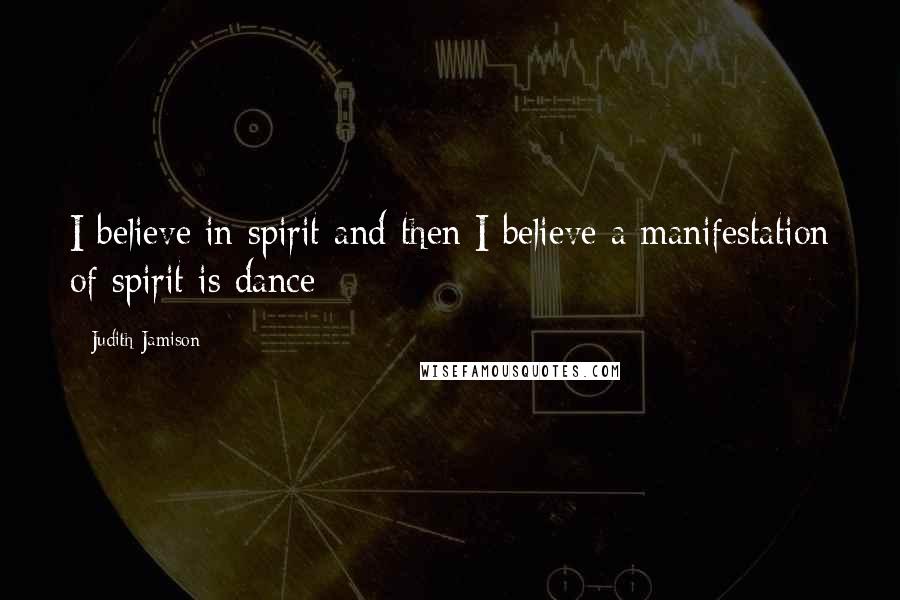Judith Jamison Quotes: I believe in spirit and then I believe a manifestation of spirit is dance