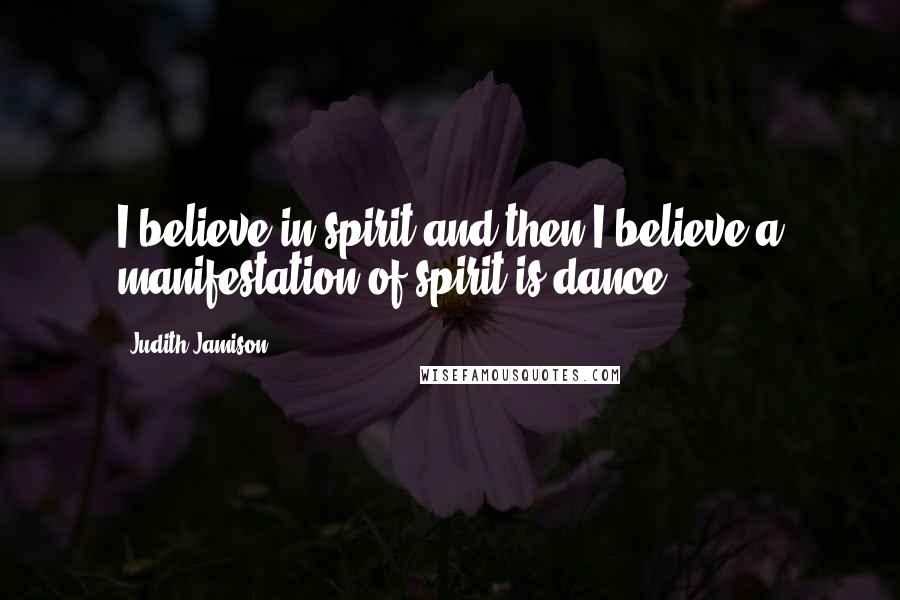 Judith Jamison Quotes: I believe in spirit and then I believe a manifestation of spirit is dance