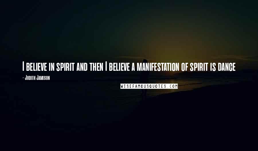 Judith Jamison Quotes: I believe in spirit and then I believe a manifestation of spirit is dance
