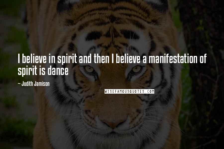 Judith Jamison Quotes: I believe in spirit and then I believe a manifestation of spirit is dance