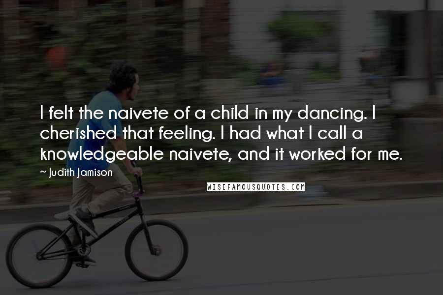 Judith Jamison Quotes: I felt the naivete of a child in my dancing. I cherished that feeling. I had what I call a knowledgeable naivete, and it worked for me.