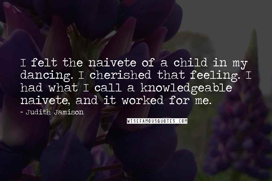 Judith Jamison Quotes: I felt the naivete of a child in my dancing. I cherished that feeling. I had what I call a knowledgeable naivete, and it worked for me.