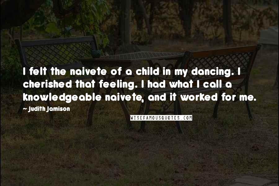 Judith Jamison Quotes: I felt the naivete of a child in my dancing. I cherished that feeling. I had what I call a knowledgeable naivete, and it worked for me.
