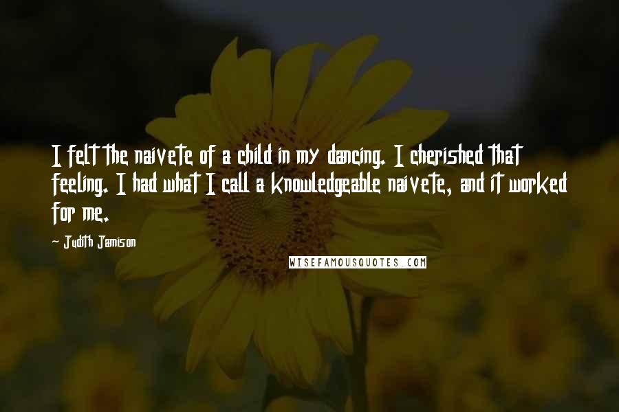 Judith Jamison Quotes: I felt the naivete of a child in my dancing. I cherished that feeling. I had what I call a knowledgeable naivete, and it worked for me.